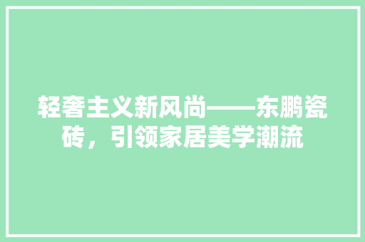 轻奢主义新风尚——东鹏瓷砖，引领家居美学潮流