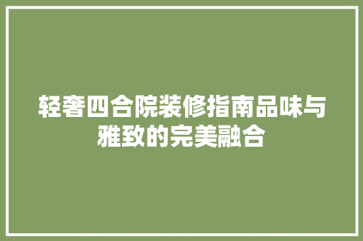 轻奢四合院装修指南品味与雅致的完美融合