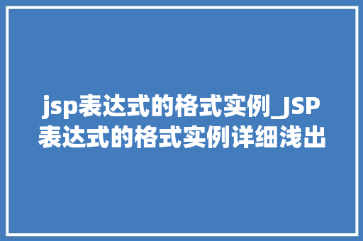 jsp表达式的格式实例_JSP表达式的格式实例详细浅出掌握JSP页面动态内容展示