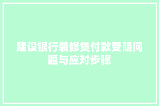 建设银行装修贷付款受阻问题与应对步骤