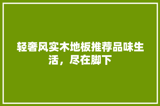 轻奢风实木地板推荐品味生活，尽在脚下