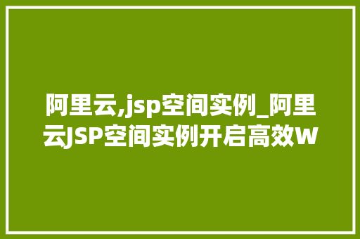阿里云,jsp空间实例_阿里云JSP空间实例开启高效Web应用之旅