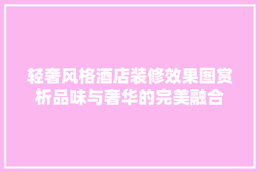 轻奢风格酒店装修效果图赏析品味与奢华的完美融合