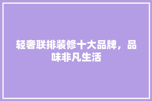 轻奢联排装修十大品牌，品味非凡生活  第1张