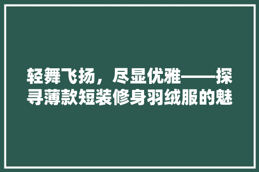 轻舞飞扬，尽显优雅——探寻薄款短装修身羽绒服的魅力
