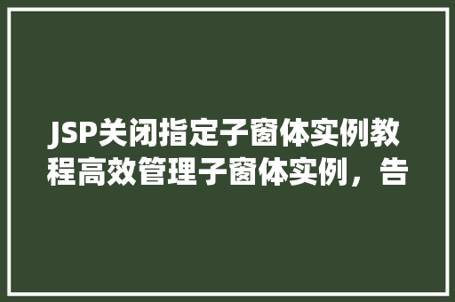 JSP关闭指定子窗体实例教程高效管理子窗体实例，告别繁琐操作