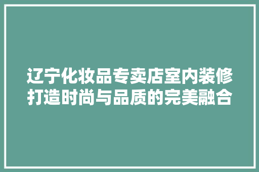 辽宁化妆品专卖店室内装修打造时尚与品质的完美融合
