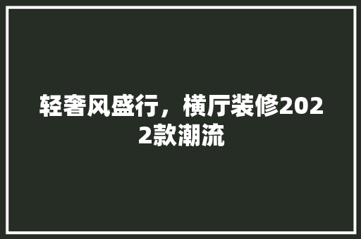 轻奢风盛行，横厅装修2022款潮流