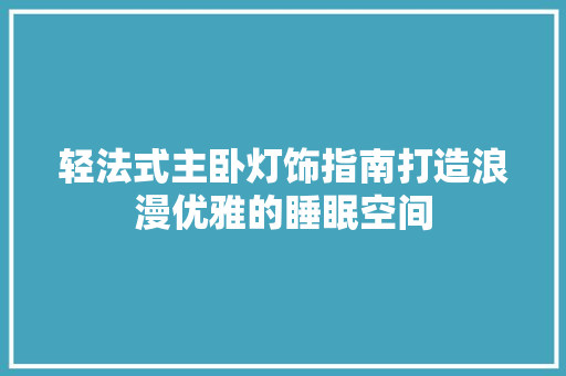 轻法式主卧灯饰指南打造浪漫优雅的睡眠空间