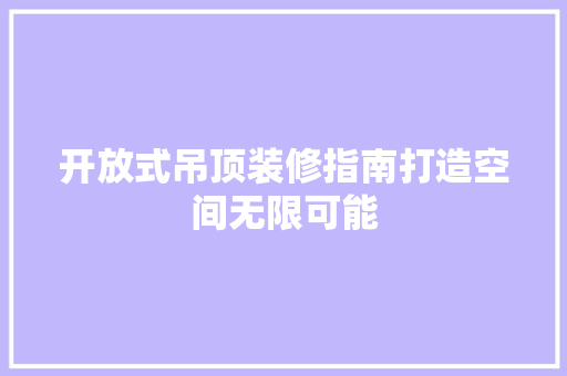 开放式吊顶装修指南打造空间无限可能