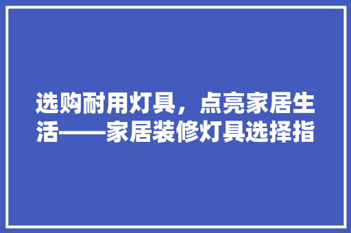 选购耐用灯具，点亮家居生活——家居装修灯具选择指南
