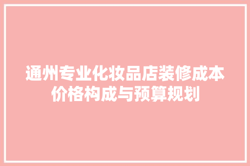 通州专业化妆品店装修成本价格构成与预算规划