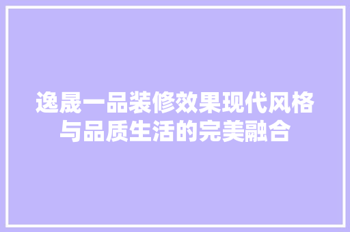 逸晟一品装修效果现代风格与品质生活的完美融合