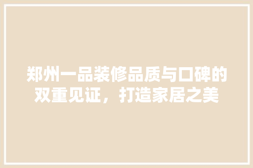 郑州一品装修品质与口碑的双重见证，打造家居之美