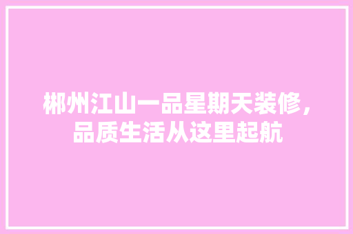 郴州江山一品星期天装修，品质生活从这里起航
