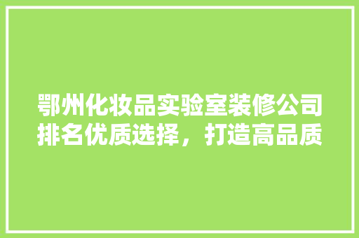 鄂州化妆品实验室装修公司排名优质选择，打造高品质实验室