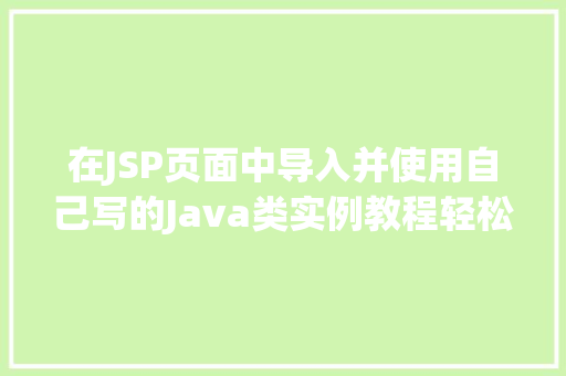 在JSP页面中导入并使用自己写的Java类实例教程轻松实现功能扩展