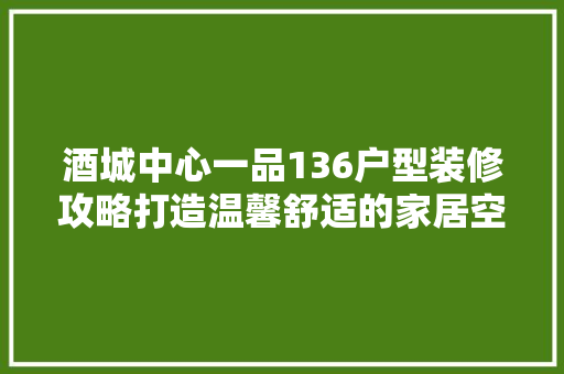 酒城中心一品136户型装修攻略打造温馨舒适的家居空间