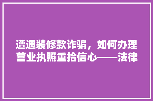 遭遇装修款诈骗，如何办理营业执照重拾信心——法律与实务指南