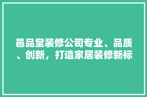 邑品堂装修公司专业、品质、创新，打造家居装修新标杆