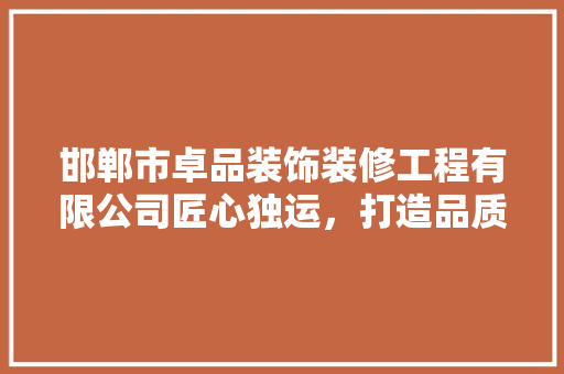 邯郸市卓品装饰装修工程有限公司匠心独运，打造品质生活空间