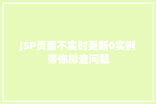 JSP页面不实时更新0实例带你排查问题
